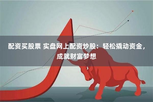 配资买股票 实盘网上配资炒股：轻松撬动资金，成就财富梦想