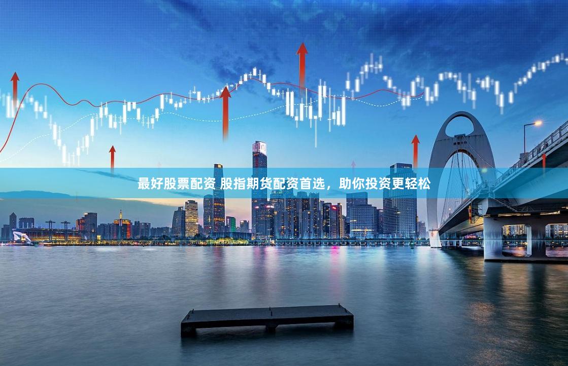 最好股票配资 股指期货配资首选，助你投资更轻松