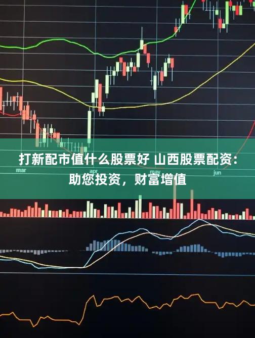 打新配市值什么股票好 山西股票配资：助您投资，财富增值