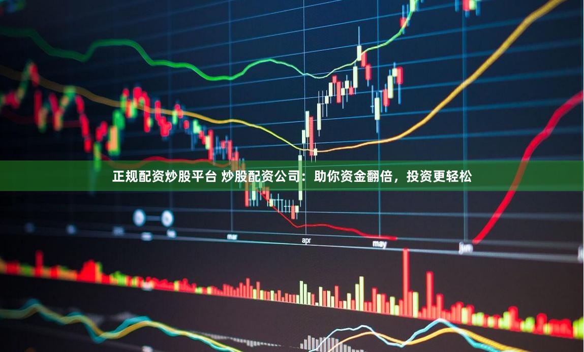 正规配资炒股平台 炒股配资公司:助你资金翻倍,投资更轻松
