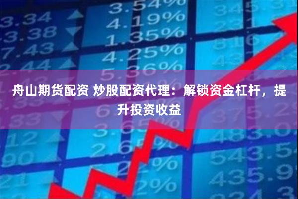 舟山期货配资 炒股配资代理:解锁资金杠杆,提升投资收益