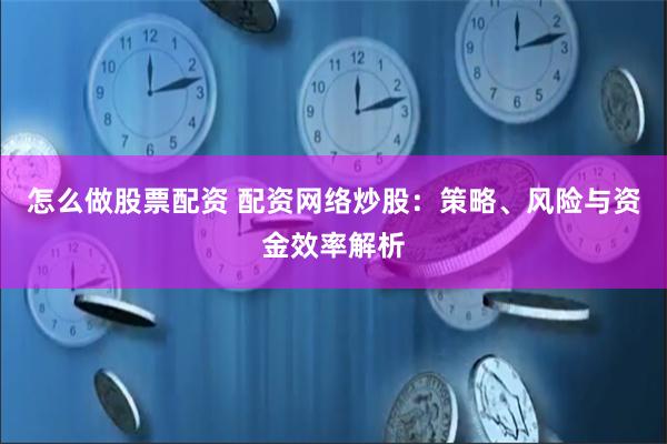 怎么做股票配资 配资网络炒股：策略、风险与资金效率解析